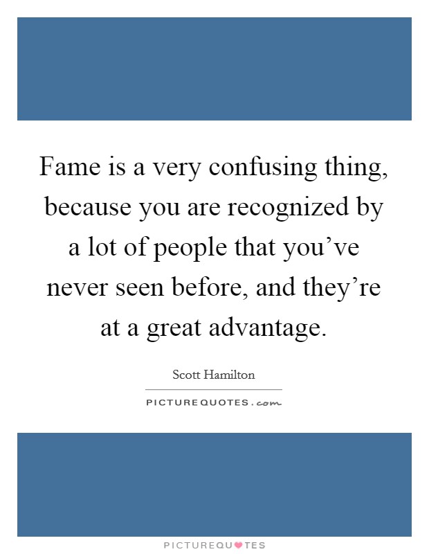 Fame is a very confusing thing, because you are recognized by a lot of people that you've never seen before, and they're at a great advantage. Picture Quote #1