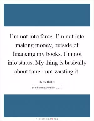 I’m not into fame. I’m not into making money, outside of financing my books. I’m not into status. My thing is basically about time - not wasting it Picture Quote #1