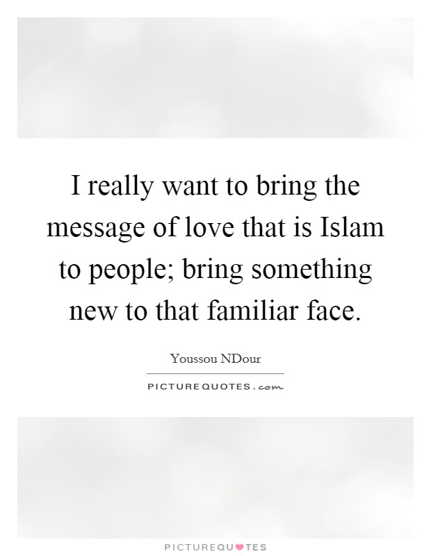 I really want to bring the message of love that is Islam to people; bring something new to that familiar face. Picture Quote #1
