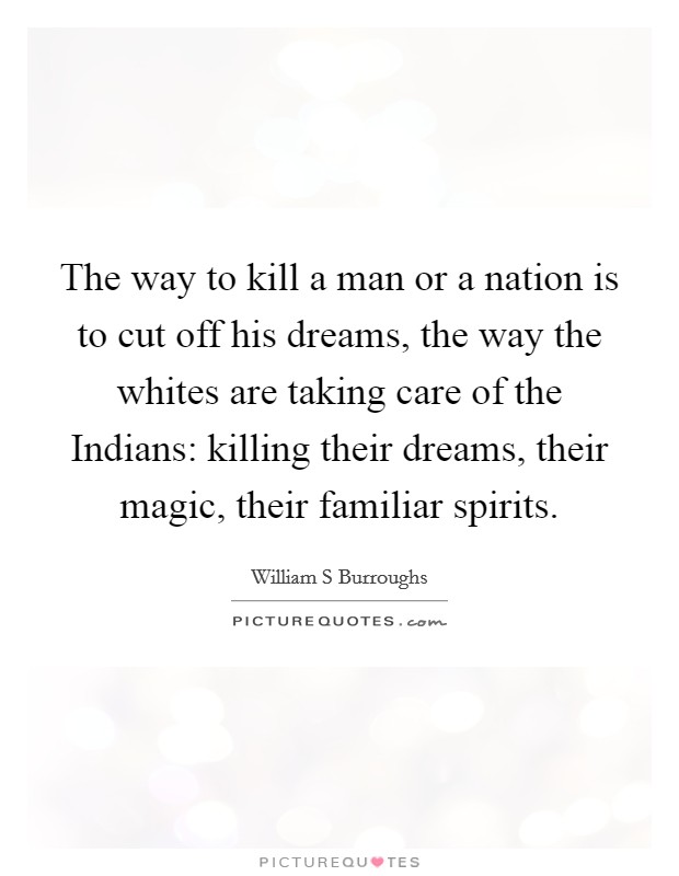 The way to kill a man or a nation is to cut off his dreams, the way the whites are taking care of the Indians: killing their dreams, their magic, their familiar spirits. Picture Quote #1