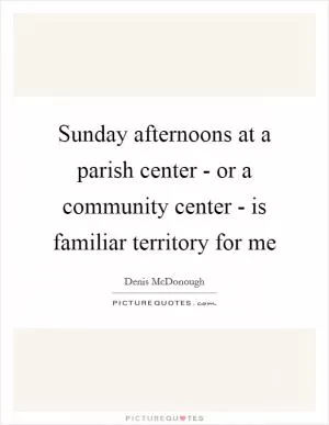 Sunday afternoons at a parish center - or a community center - is familiar territory for me Picture Quote #1