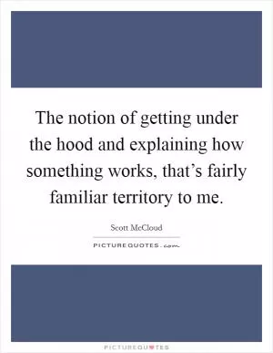 The notion of getting under the hood and explaining how something works, that’s fairly familiar territory to me Picture Quote #1
