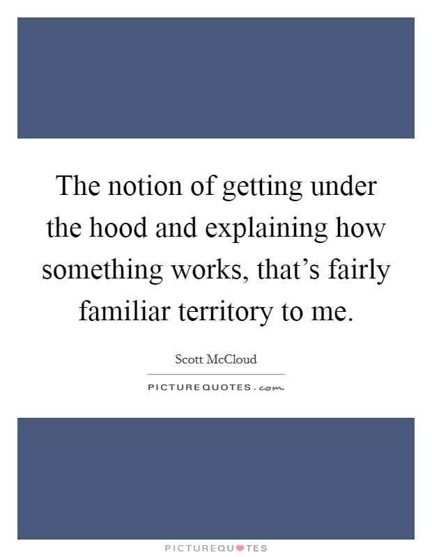 The notion of getting under the hood and explaining how something works, that's fairly familiar territory to me. Picture Quote #1