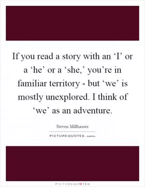 If you read a story with an ‘I’ or a ‘he’ or a ‘she,’ you’re in familiar territory - but ‘we’ is mostly unexplored. I think of ‘we’ as an adventure Picture Quote #1