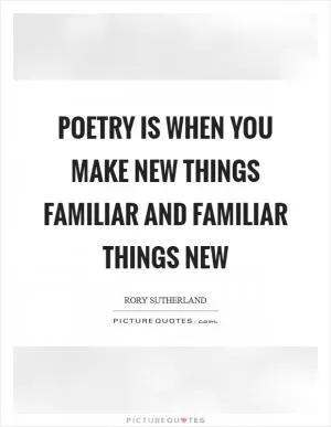 Poetry is when you make new things familiar and familiar things new Picture Quote #1