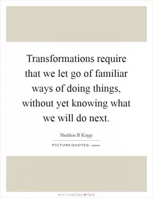 Transformations require that we let go of familiar ways of doing things, without yet knowing what we will do next Picture Quote #1