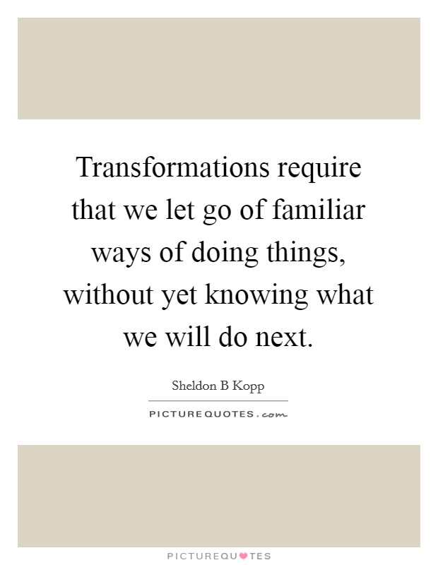 Transformations require that we let go of familiar ways of doing things, without yet knowing what we will do next. Picture Quote #1
