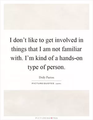 I don’t like to get involved in things that I am not familiar with. I’m kind of a hands-on type of person Picture Quote #1