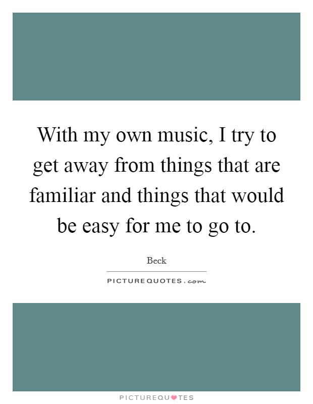 With my own music, I try to get away from things that are familiar and things that would be easy for me to go to. Picture Quote #1