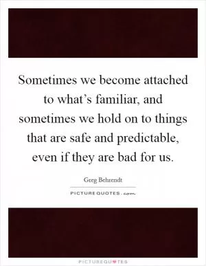 Sometimes we become attached to what’s familiar, and sometimes we hold on to things that are safe and predictable, even if they are bad for us Picture Quote #1