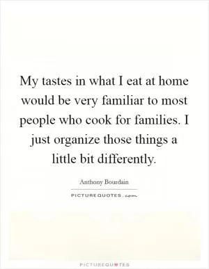 My tastes in what I eat at home would be very familiar to most people who cook for families. I just organize those things a little bit differently Picture Quote #1