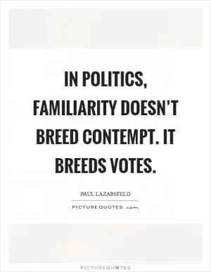 In politics, familiarity doesn’t breed contempt. It breeds votes Picture Quote #1