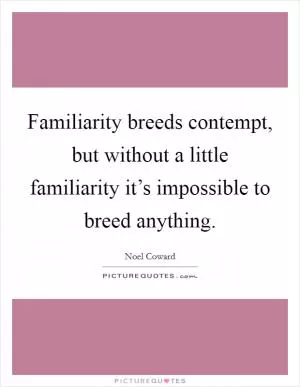 Familiarity breeds contempt, but without a little familiarity it’s impossible to breed anything Picture Quote #1