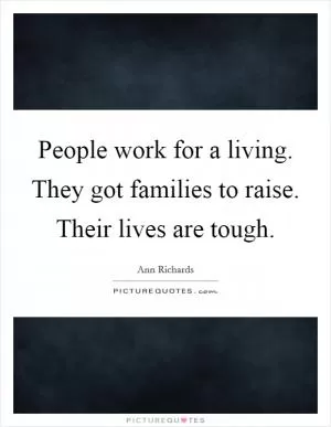 People work for a living. They got families to raise. Their lives are tough Picture Quote #1