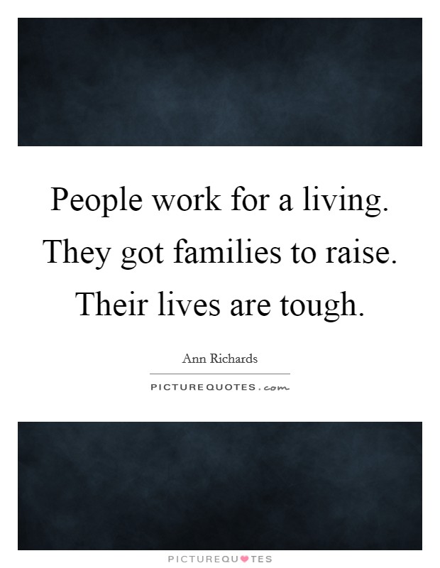 People work for a living. They got families to raise. Their lives are tough. Picture Quote #1
