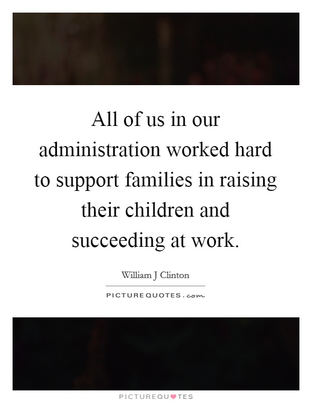 All of us in our administration worked hard to support families in raising their children and succeeding at work. Picture Quote #1