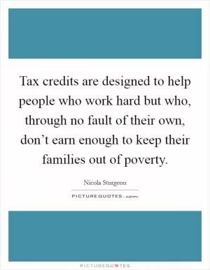 Tax credits are designed to help people who work hard but who, through no fault of their own, don’t earn enough to keep their families out of poverty Picture Quote #1