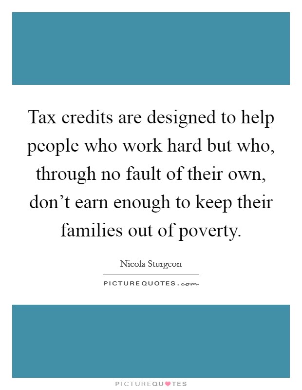 Tax credits are designed to help people who work hard but who, through no fault of their own, don't earn enough to keep their families out of poverty. Picture Quote #1