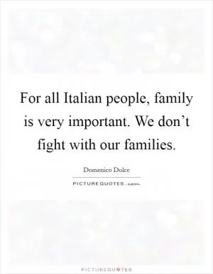 For all Italian people, family is very important. We don’t fight with our families Picture Quote #1