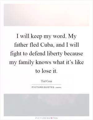 I will keep my word. My father fled Cuba, and I will fight to defend liberty because my family knows what it’s like to lose it Picture Quote #1