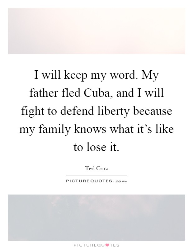 I will keep my word. My father fled Cuba, and I will fight to defend liberty because my family knows what it's like to lose it. Picture Quote #1