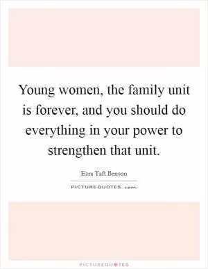 Young women, the family unit is forever, and you should do everything in your power to strengthen that unit Picture Quote #1
