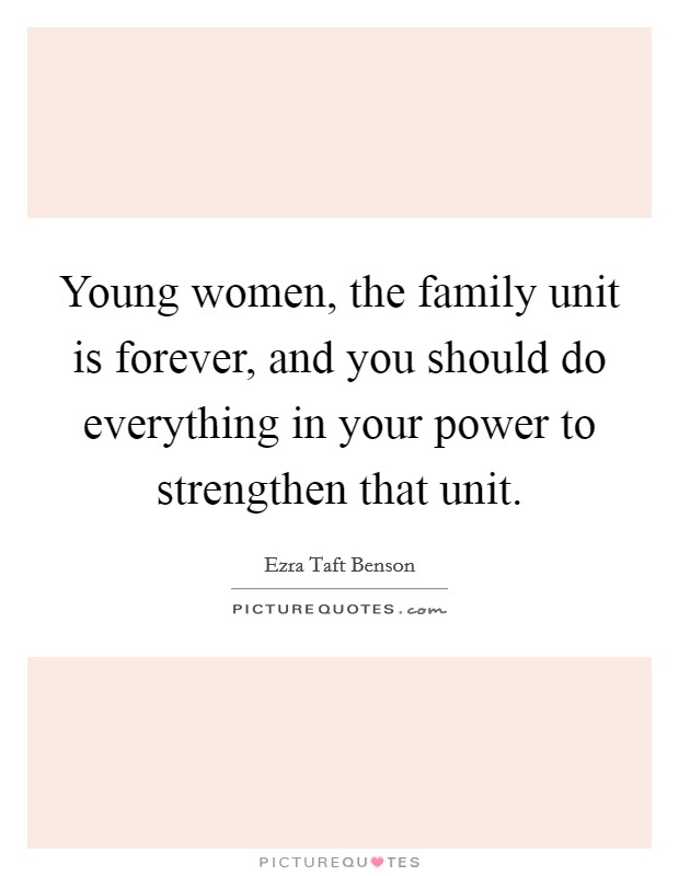 Young women, the family unit is forever, and you should do everything in your power to strengthen that unit. Picture Quote #1