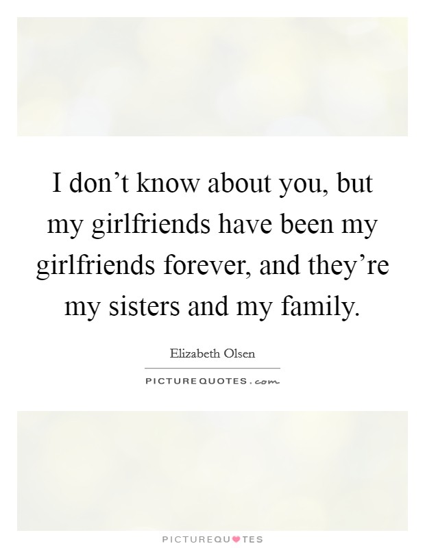 I don’t know about you, but my girlfriends have been my girlfriends forever, and they’re my sisters and my family Picture Quote #1