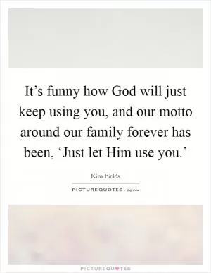 It’s funny how God will just keep using you, and our motto around our family forever has been, ‘Just let Him use you.’ Picture Quote #1