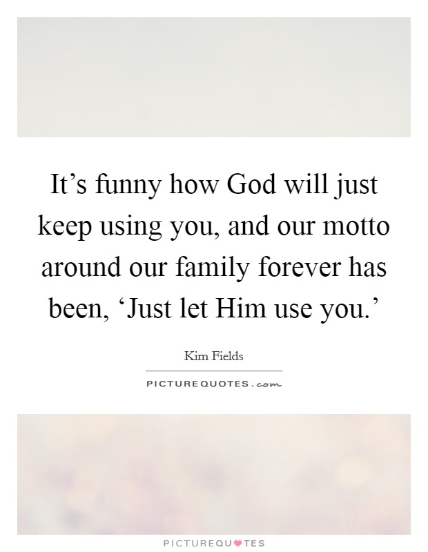 It's funny how God will just keep using you, and our motto around our family forever has been, ‘Just let Him use you.' Picture Quote #1