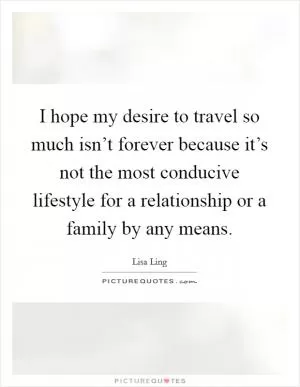 I hope my desire to travel so much isn’t forever because it’s not the most conducive lifestyle for a relationship or a family by any means Picture Quote #1