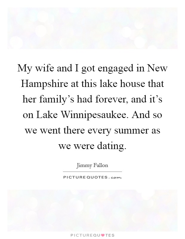 My wife and I got engaged in New Hampshire at this lake house that her family's had forever, and it's on Lake Winnipesaukee. And so we went there every summer as we were dating. Picture Quote #1