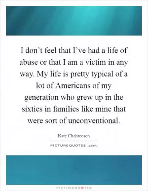 I don’t feel that I’ve had a life of abuse or that I am a victim in any way. My life is pretty typical of a lot of Americans of my generation who grew up in the sixties in families like mine that were sort of unconventional Picture Quote #1