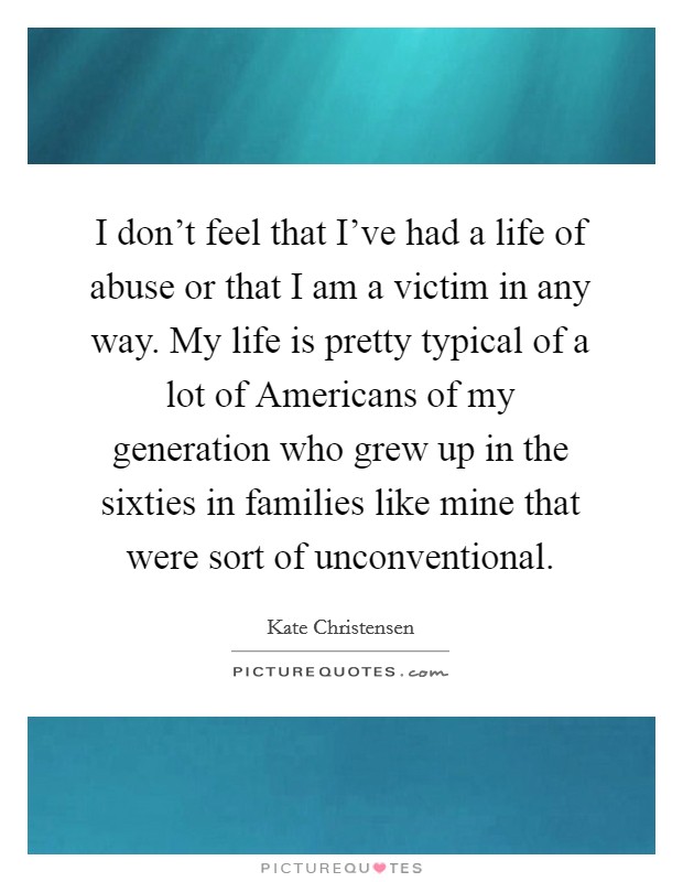 I don't feel that I've had a life of abuse or that I am a victim in any way. My life is pretty typical of a lot of Americans of my generation who grew up in the sixties in families like mine that were sort of unconventional. Picture Quote #1