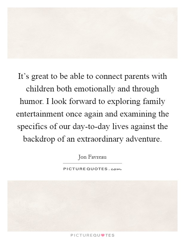 It's great to be able to connect parents with children both emotionally and through humor. I look forward to exploring family entertainment once again and examining the specifics of our day-to-day lives against the backdrop of an extraordinary adventure. Picture Quote #1