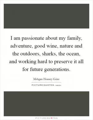 I am passionate about my family, adventure, good wine, nature and the outdoors, sharks, the ocean, and working hard to preserve it all for future generations Picture Quote #1