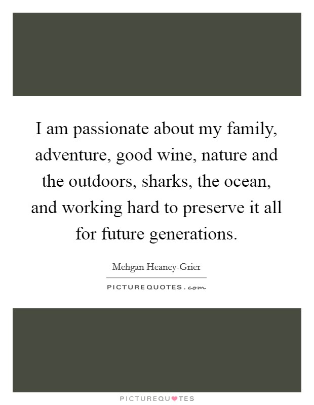 I am passionate about my family, adventure, good wine, nature and the outdoors, sharks, the ocean, and working hard to preserve it all for future generations. Picture Quote #1