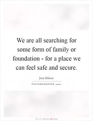 We are all searching for some form of family or foundation - for a place we can feel safe and secure Picture Quote #1