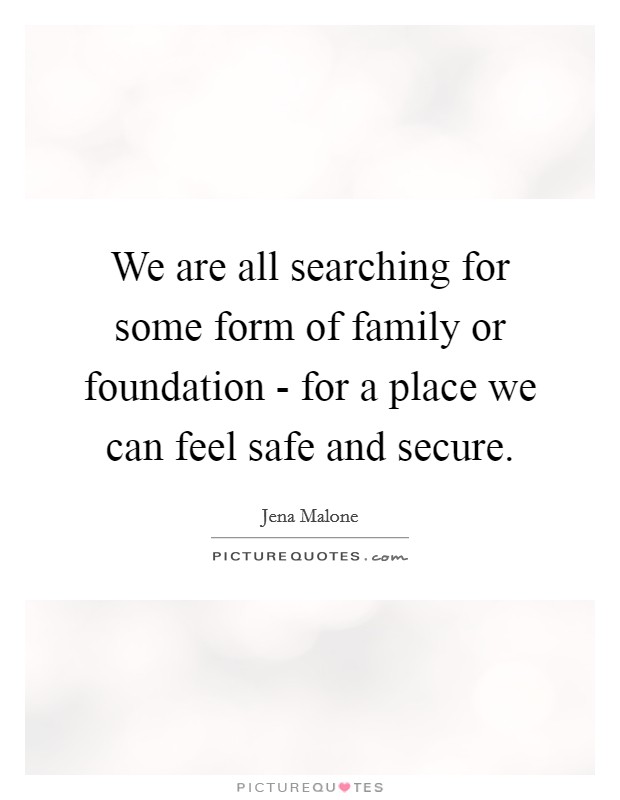 We are all searching for some form of family or foundation - for a place we can feel safe and secure. Picture Quote #1