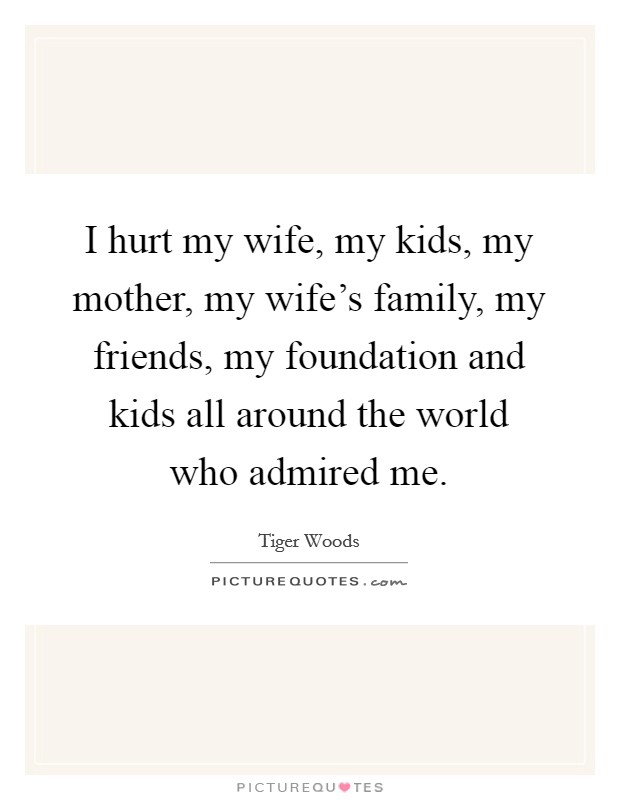 I hurt my wife, my kids, my mother, my wife's family, my friends, my foundation and kids all around the world who admired me. Picture Quote #1