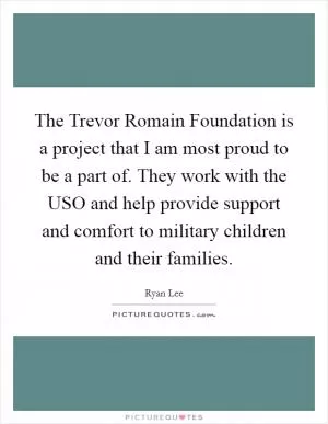 The Trevor Romain Foundation is a project that I am most proud to be a part of. They work with the USO and help provide support and comfort to military children and their families Picture Quote #1
