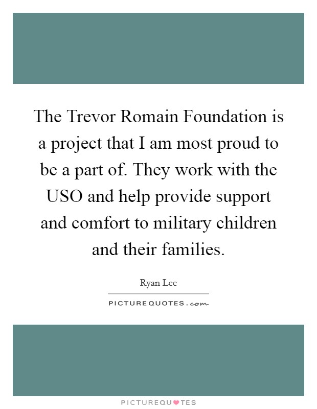 The Trevor Romain Foundation is a project that I am most proud to be a part of. They work with the USO and help provide support and comfort to military children and their families. Picture Quote #1