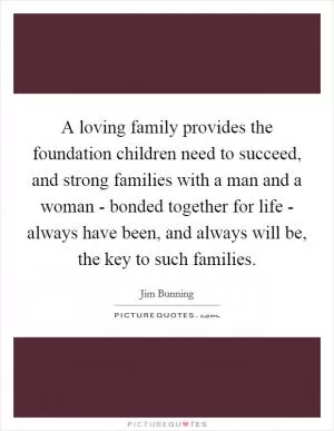 A loving family provides the foundation children need to succeed, and strong families with a man and a woman - bonded together for life - always have been, and always will be, the key to such families Picture Quote #1