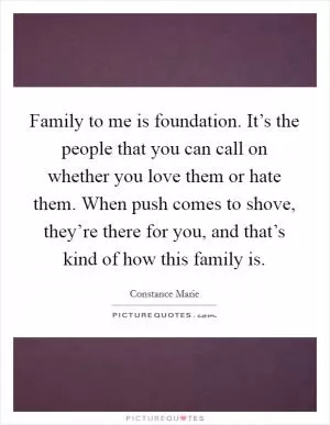 Family to me is foundation. It’s the people that you can call on whether you love them or hate them. When push comes to shove, they’re there for you, and that’s kind of how this family is Picture Quote #1