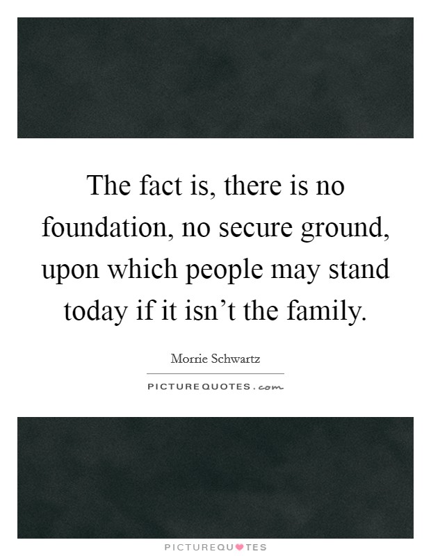 The fact is, there is no foundation, no secure ground, upon which people may stand today if it isn't the family. Picture Quote #1