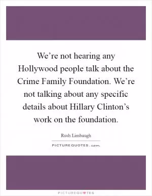 We’re not hearing any Hollywood people talk about the Crime Family Foundation. We’re not talking about any specific details about Hillary Clinton’s work on the foundation Picture Quote #1