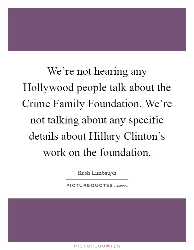 We're not hearing any Hollywood people talk about the Crime Family Foundation. We're not talking about any specific details about Hillary Clinton's work on the foundation. Picture Quote #1