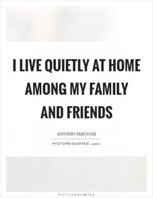 I live quietly at home among my family and friends Picture Quote #1