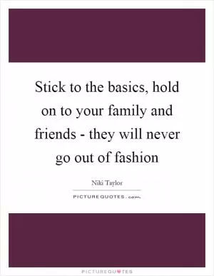 Stick to the basics, hold on to your family and friends - they will never go out of fashion Picture Quote #1