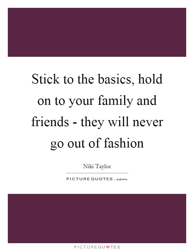Stick to the basics, hold on to your family and friends - they will never go out of fashion Picture Quote #1